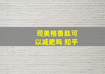 司美格鲁肽可以减肥吗 知乎